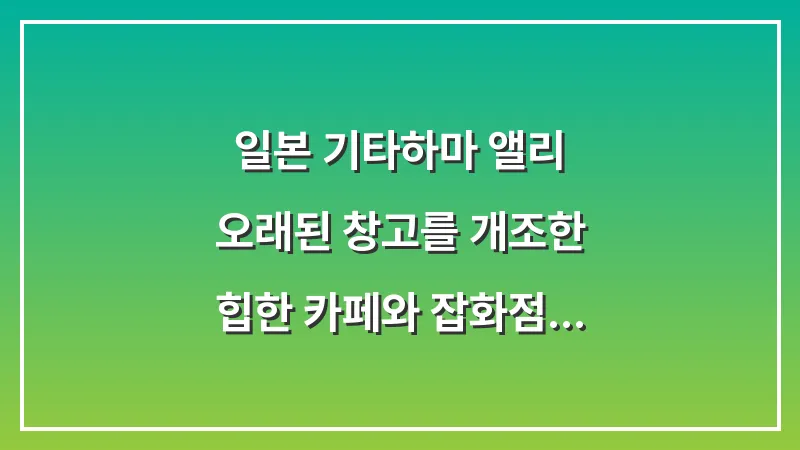 일본 기타하마 앨리: 오래된 창고를 개조한 힙한 카페와 잡화점 대표 이미지