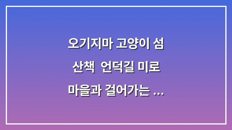 오기지마 고양이 섬 산책: 언덕길 미로 마을과 걸어가는 방주 (2026년) 대표 이미지