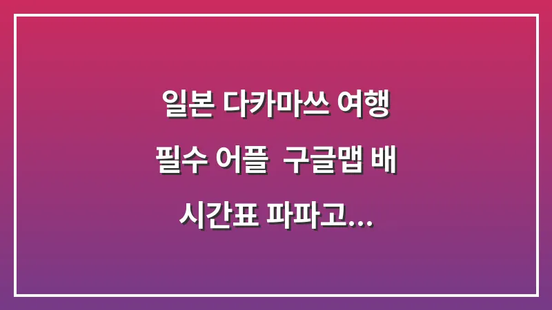 일본 다카마쓰 여행 필수 어플: 구글맵 배 시간표 파파고 대표 이미지